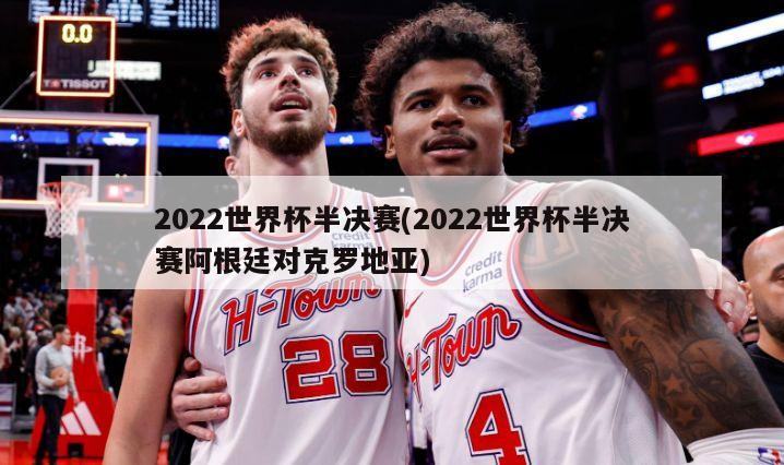 2022世界杯半决赛(2022世界杯半决赛阿根廷对克罗地亚)