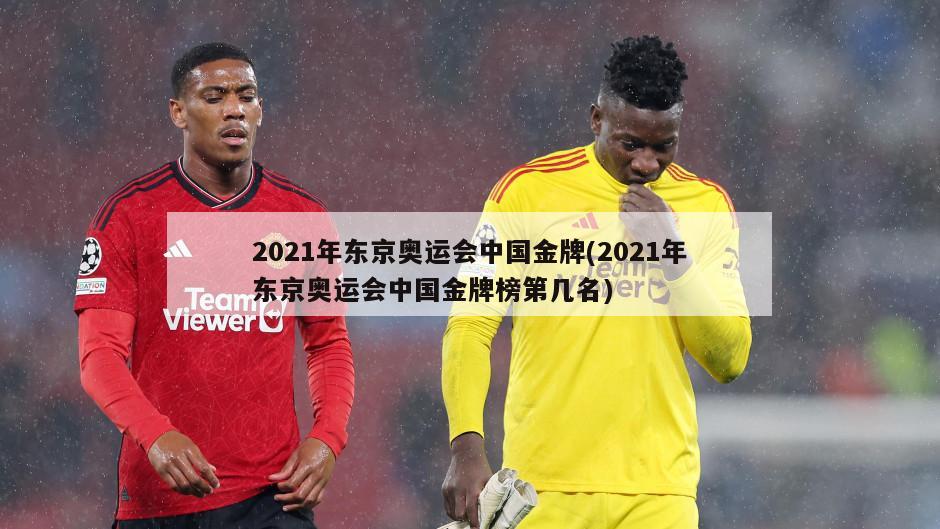 2021年东京奥运会中国金牌(2021年东京奥运会中国金牌榜第几名)