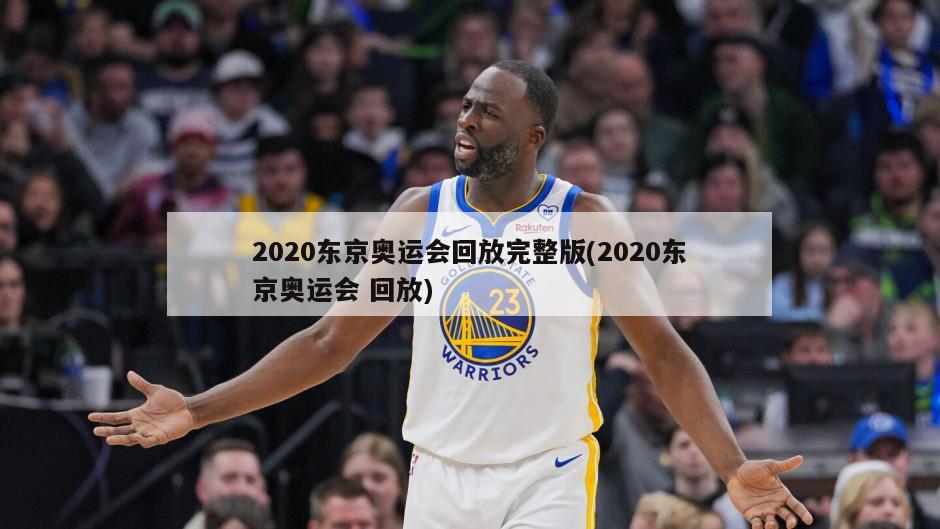 2020东京奥运会回放完整版(2020东京奥运会 回放)