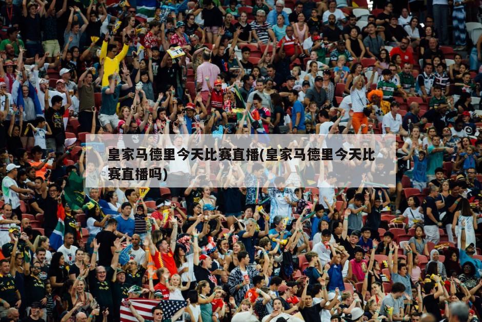 皇家马德里今天比赛直播(皇家马德里今天比赛直播吗)