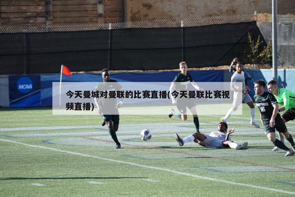 今天曼城对曼联的比赛直播(今天曼联比赛视频直播)