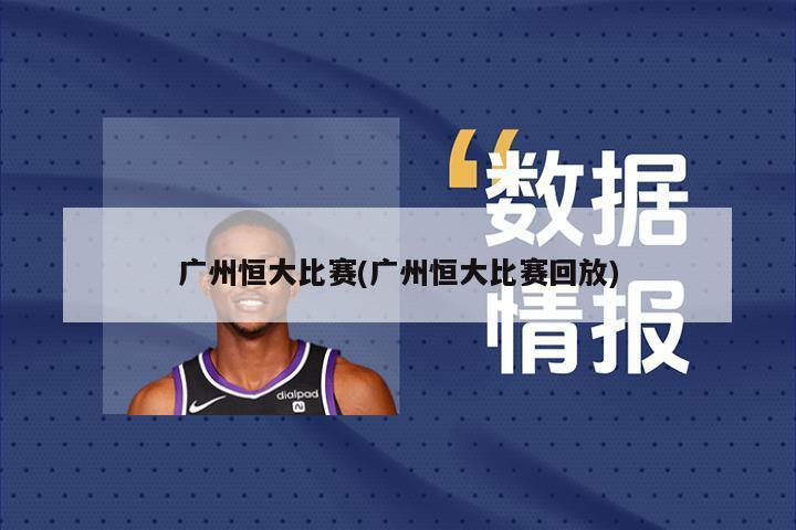 广州恒大比赛(广州恒大比赛回放)