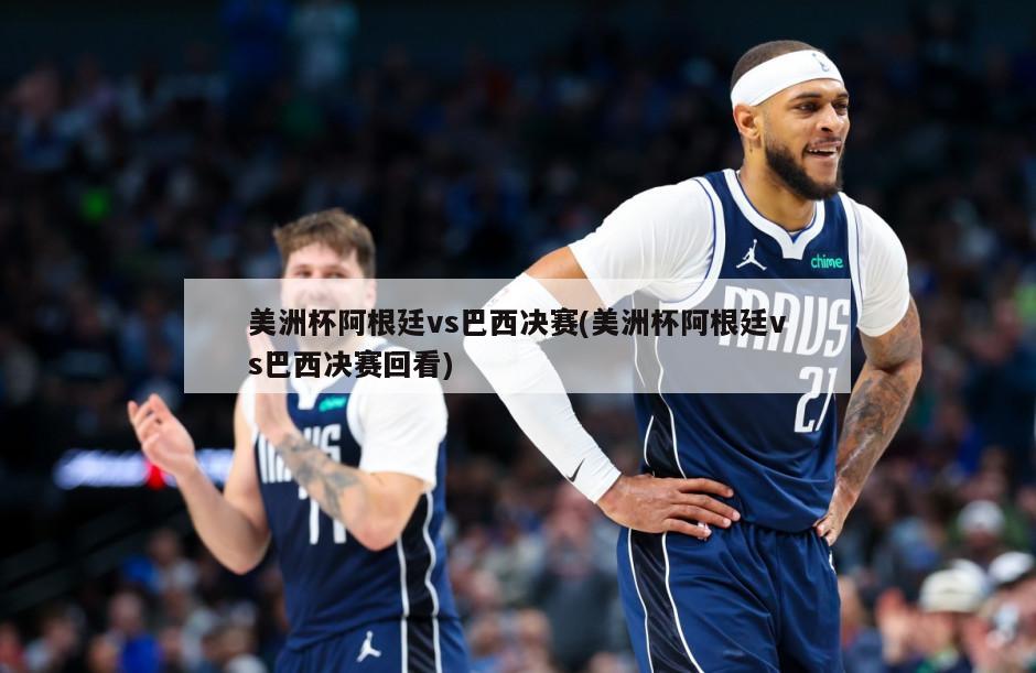 美洲杯阿根廷vs巴西决赛(美洲杯阿根廷vs巴西决赛回看)