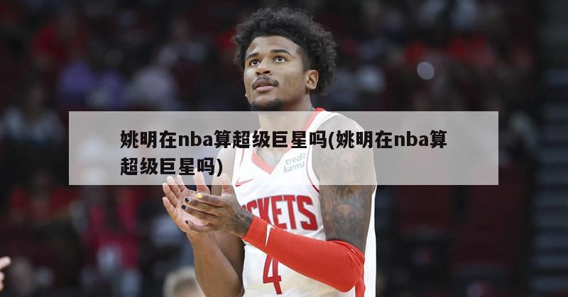 姚明在nba算超级巨星吗(姚明在nba算超级巨星吗)