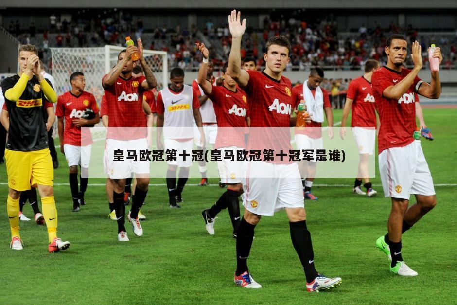 皇马欧冠第十冠(皇马欧冠第十冠军是谁)