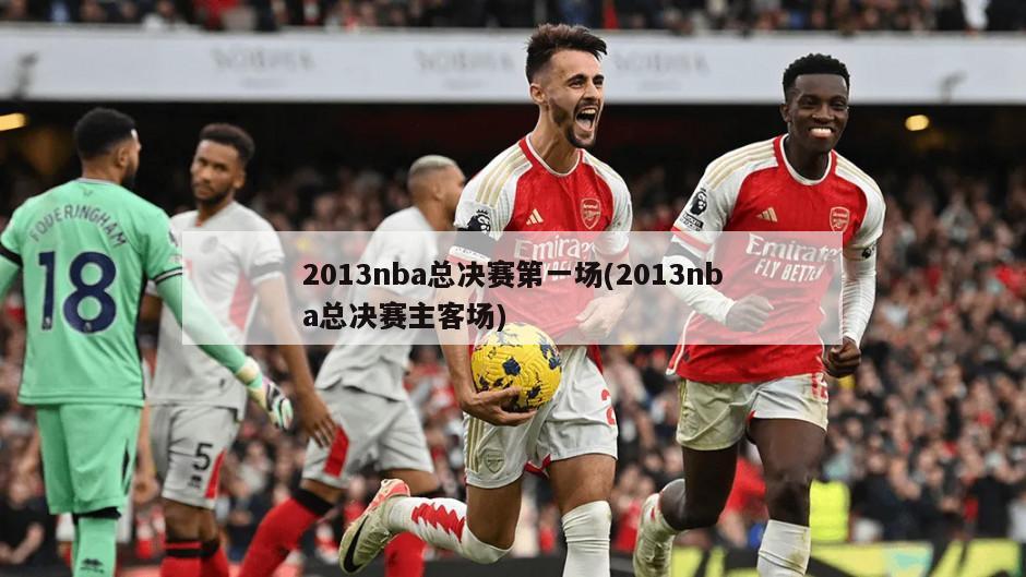 2013nba总决赛第一场(2013nba总决赛主客场)