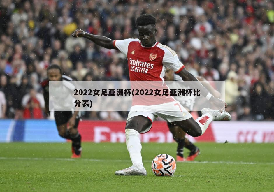 2022女足亚洲杯(2022女足亚洲杯比分表)