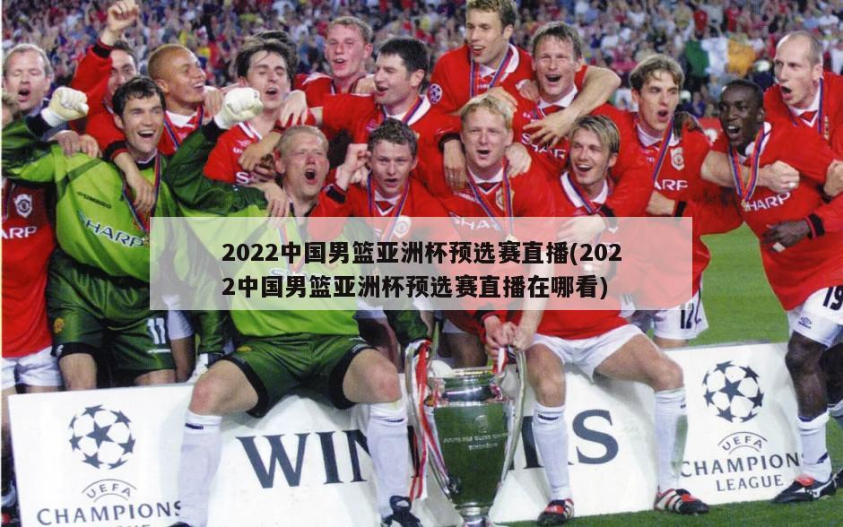 2022中国男篮亚洲杯预选赛直播(2022中国男篮亚洲杯预选赛直播在哪看)