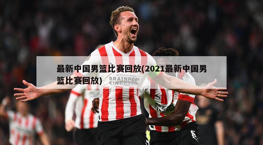 最新中国男篮比赛回放(2021最新中国男篮比赛回放)
