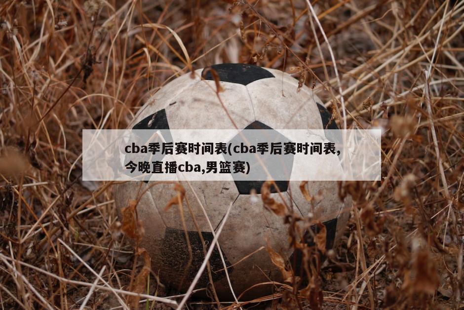cba季后赛时间表(cba季后赛时间表,今晚直播cba,男篮赛)
