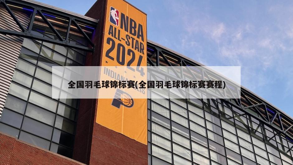 全国羽毛球锦标赛(全国羽毛球锦标赛赛程)