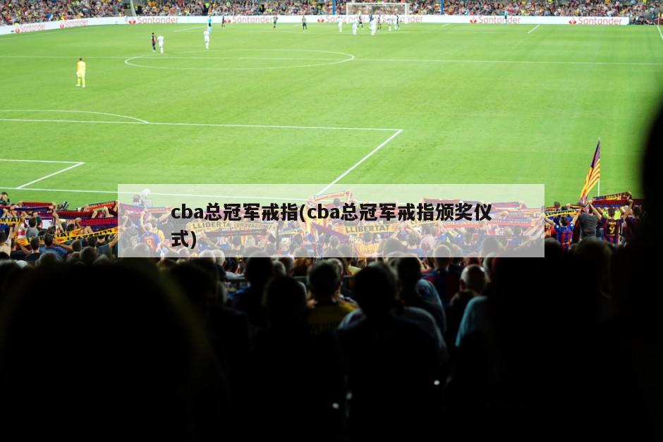 cba总冠军戒指(cba总冠军戒指颁奖仪式)