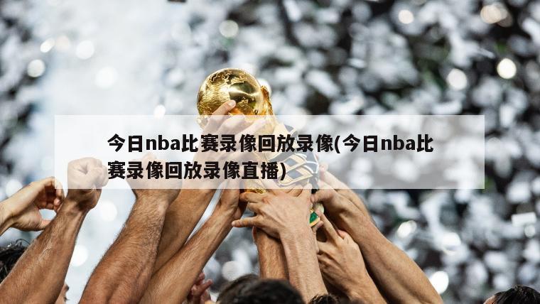今日nba比赛录像回放录像(今日nba比赛录像回放录像直播)