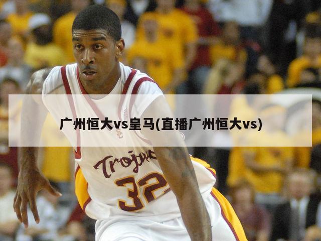 广州恒大vs皇马(直播广州恒大vs)
