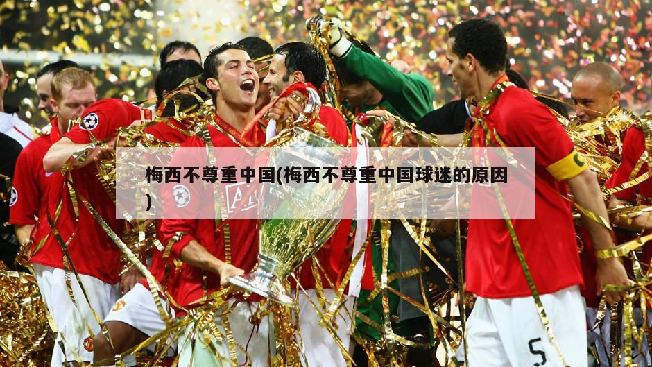 梅西不尊重中国(梅西不尊重中国球迷的原因)
