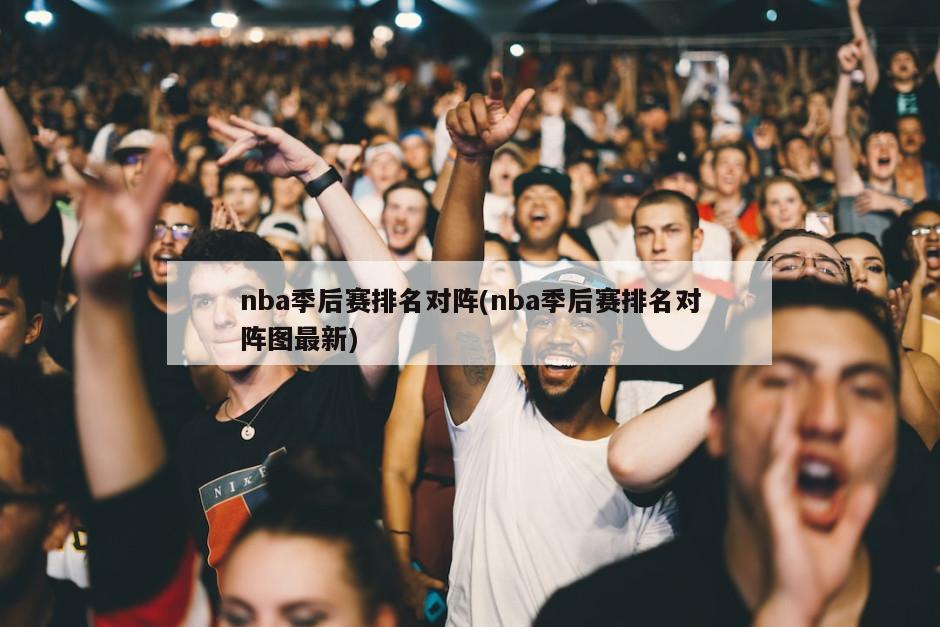 nba季后赛排名对阵(nba季后赛排名对阵图最新)