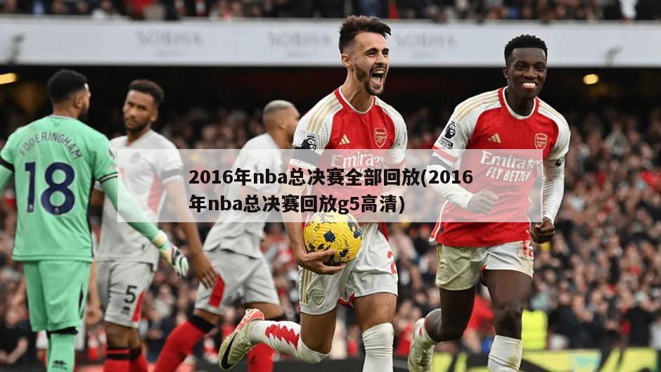 2016年nba总决赛全部回放(2016年nba总决赛回放g5高清)