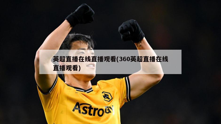 英超直播在线直播观看(360英超直播在线直播观看)