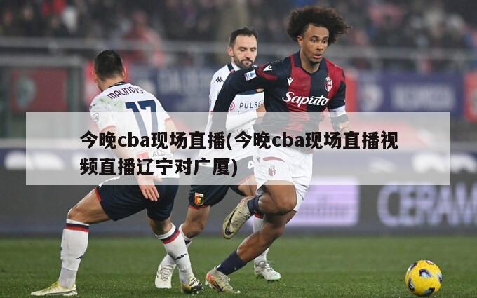今晚cba现场直播(今晚cba现场直播视频直播辽宁对广厦)