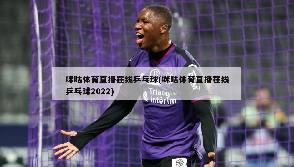 咪咕体育直播在线乒乓球(咪咕体育直播在线乒乓球2022)