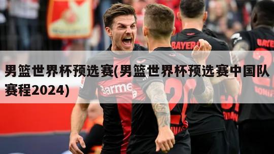 男篮世界杯预选赛(男篮世界杯预选赛中国队赛程2024)