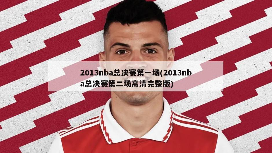 2013nba总决赛第一场(2013nba总决赛第二场高清完整版)
