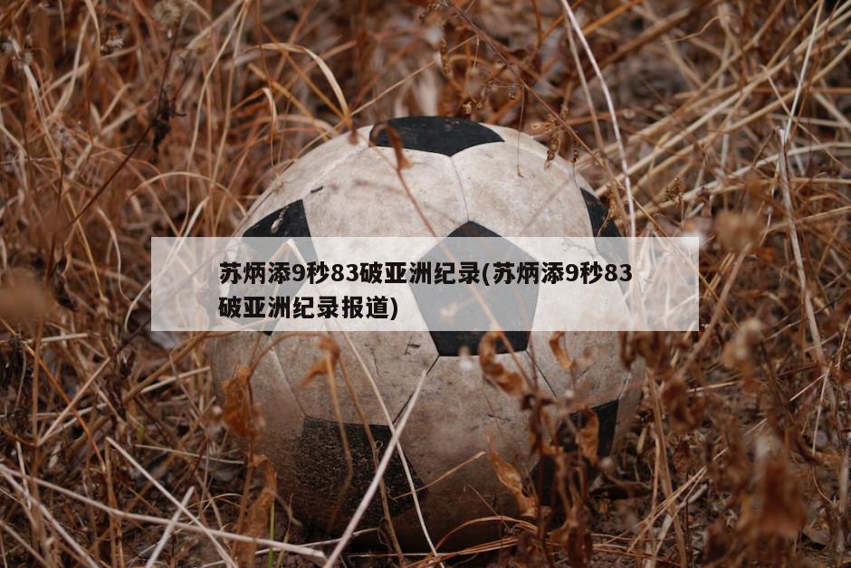 苏炳添9秒83破亚洲纪录(苏炳添9秒83破亚洲纪录报道)