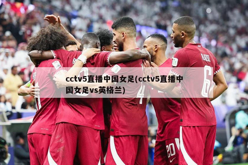 cctv5直播中国女足(cctv5直播中国女足vs英格兰)