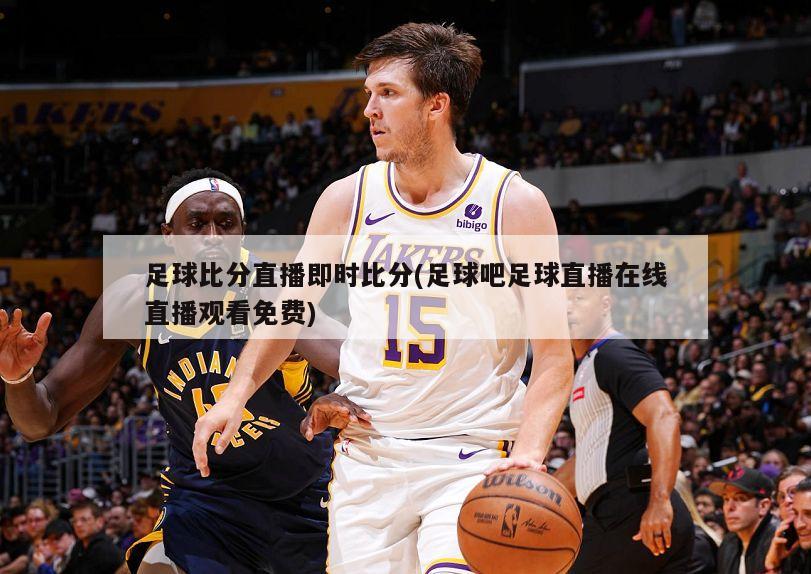 足球比分直播即时比分(足球吧足球直播在线直播观看免费)