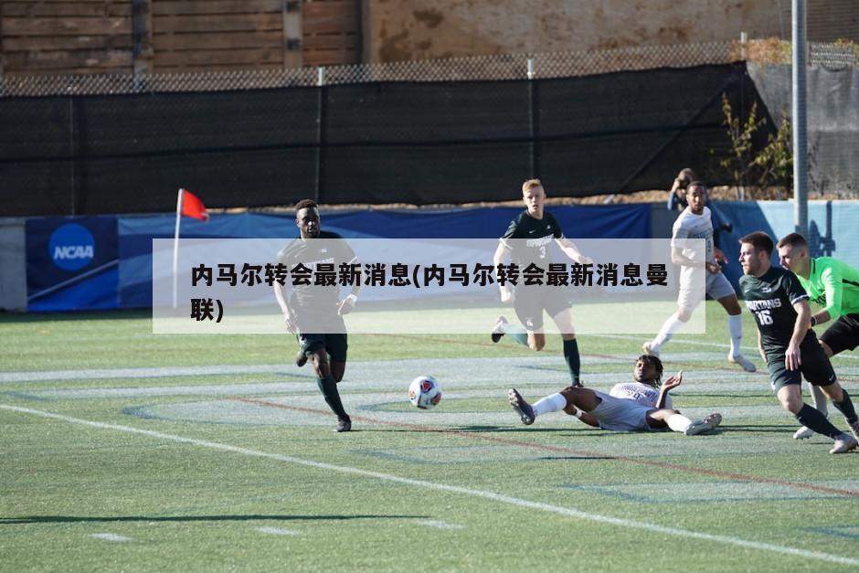 内马尔转会最新消息(内马尔转会最新消息曼联)