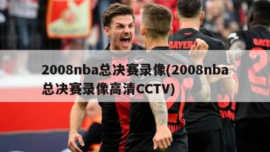 2008nba总决赛录像(2008nba总决赛录像高清CCTV)