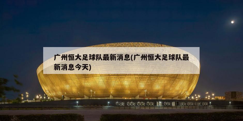 广州恒大足球队最新消息(广州恒大足球队最新消息今天)