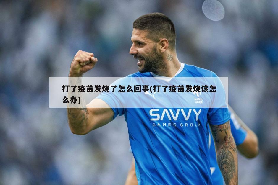 打了疫苗发烧了怎么回事(打了疫苗发烧该怎么办)