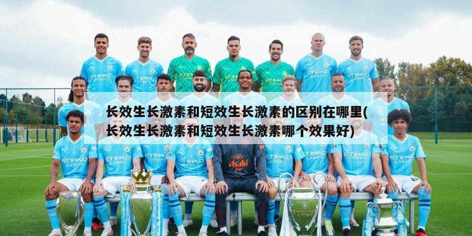 长效生长激素和短效生长激素的区别在哪里(长效生长激素和短效生长激素哪个效果好)
