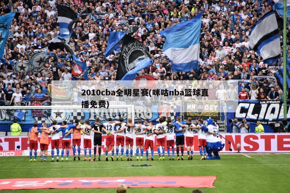 2010cba全明星赛(咪咕nba篮球直播免费)