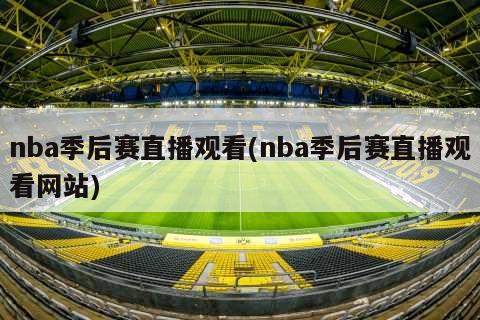 nba季后赛直播观看(nba季后赛直播观看网站)
