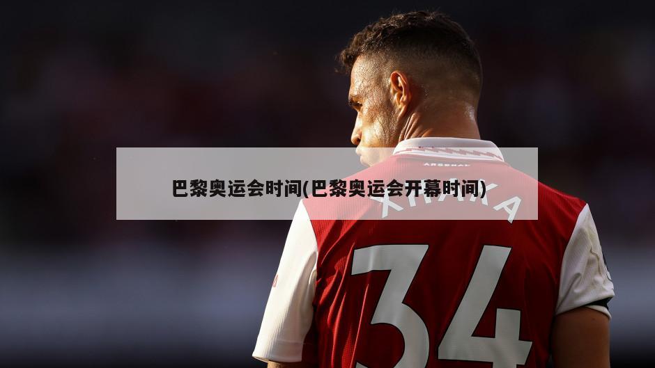 巴黎奥运会时间(巴黎奥运会开幕时间)