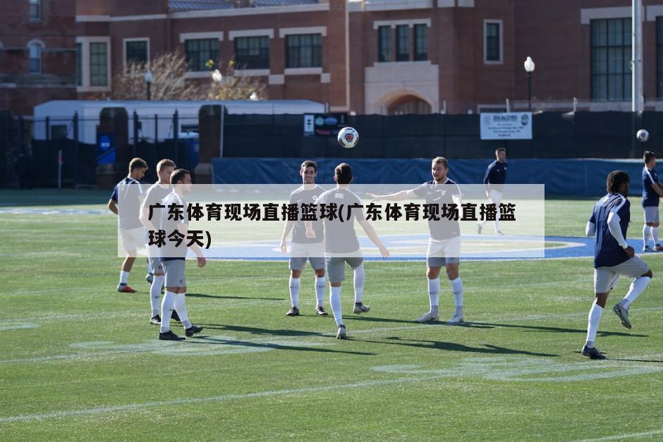 广东体育现场直播篮球(广东体育现场直播篮球今天)