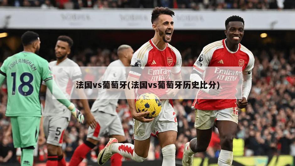 法国vs葡萄牙(法国vs葡萄牙历史比分)
