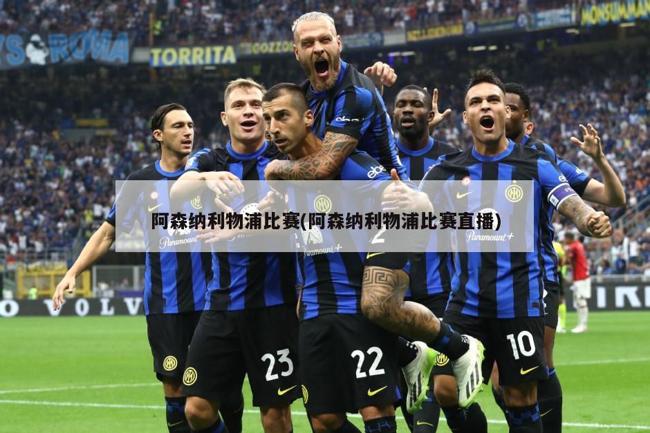 阿森纳利物浦比赛(阿森纳利物浦比赛直播)