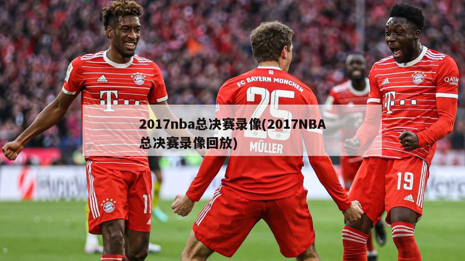 2017nba总决赛录像(2017NBA总决赛录像回放)