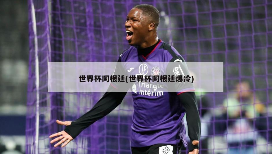 世界杯阿根廷(世界杯阿根廷爆冷)