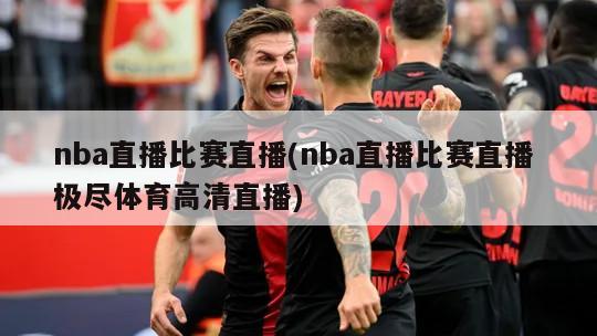 nba直播比赛直播(nba直播比赛直播 极尽体育高清直播)