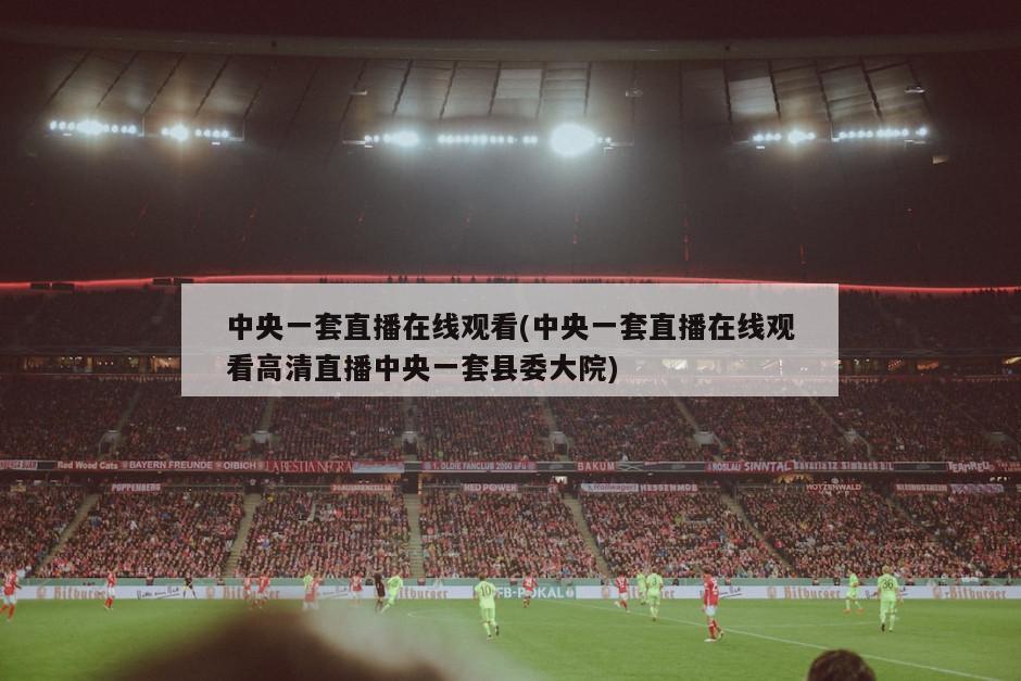 中央一套直播在线观看(中央一套直播在线观看高清直播中央一套县委大院)