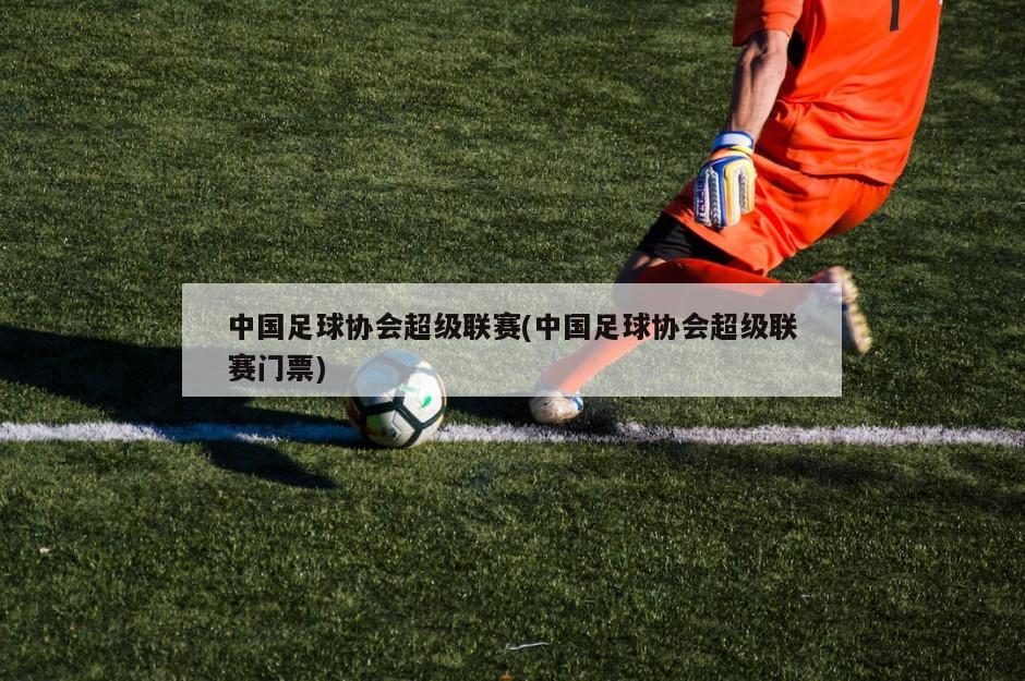 中国足球协会超级联赛(中国足球协会超级联赛门票)