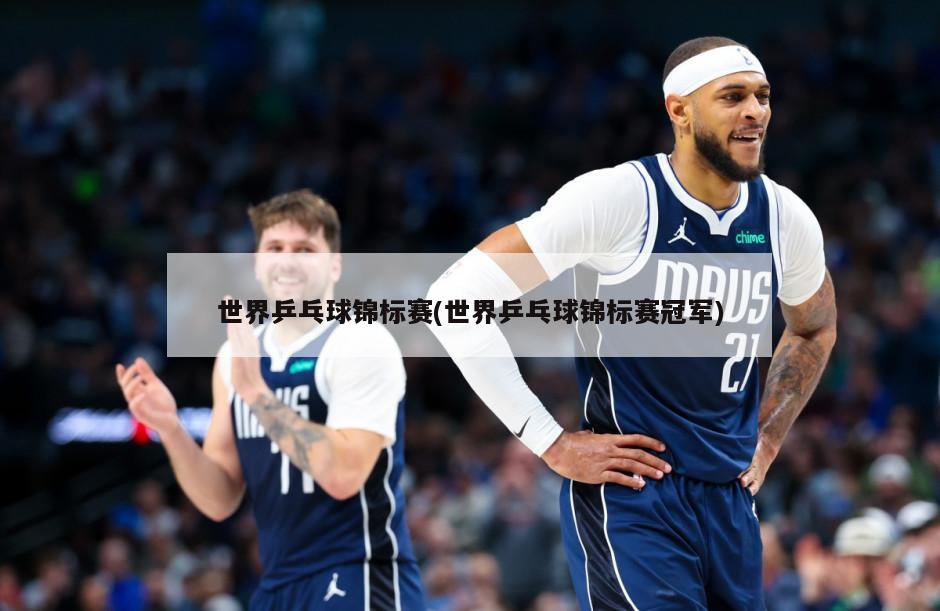 世界乒乓球锦标赛(世界乒乓球锦标赛冠军)