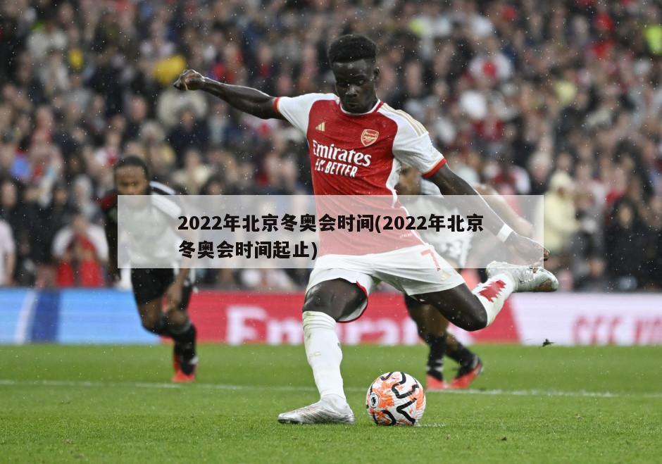 2022年北京冬奥会时间(2022年北京冬奥会时间起止)