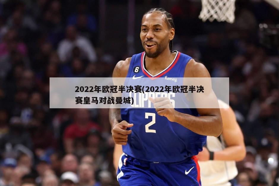 2022年欧冠半决赛(2022年欧冠半决赛皇马对战曼城)