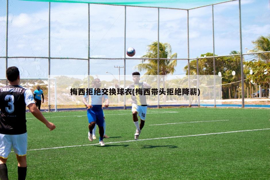 梅西拒绝交换球衣(梅西带头拒绝降薪)