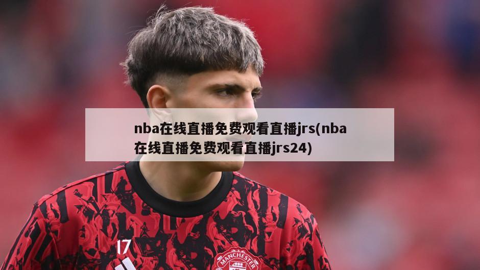 nba在线直播免费观看直播jrs(nba在线直播免费观看直播jrs24)